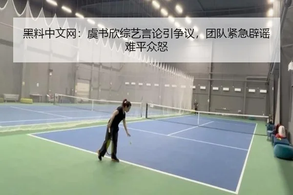 黑料中文网：虞书欣综艺言论引争议，团队紧急辟谣难平众怒